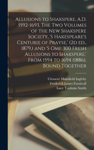 Allusions To Shakspere, A.D. 1592-1693. The Two Volumes Of The New Shakspere Society, 's Hakespeare's Centurie Of Prayse, ' (2D Ed., 1879, ) And 's ... ' From 1594 To 1694 (1886), Bound Together - 9781018125671