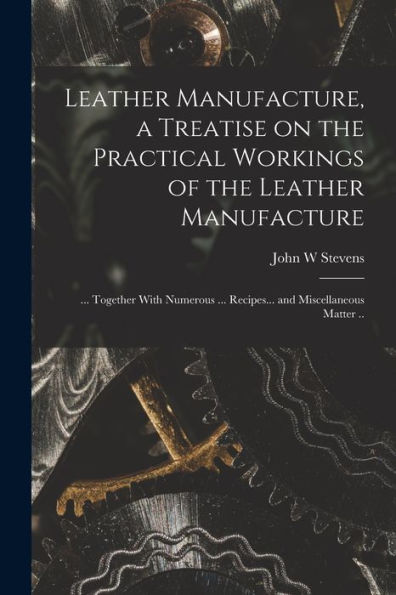 Leather Manufacture, A Treatise On The Practical Workings Of The Leather Manufacture; ... Together With Numerous ... Recipes... And Miscellaneous Matter .. - 9781018126128