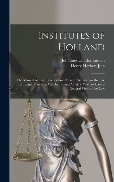 Institutes Of Holland; Or, Manual Of Law, Practice, And Mercantile Law, For The Use Of Judges, Lawyers, Merchants, And All Who Wish To Have A General View Of The Law - 9781018126203