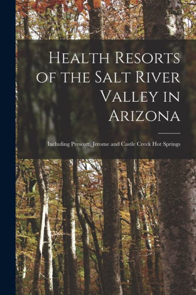 Health Resorts Of The Salt River Valley In Arizona: Including Prescott, Jerome And Castle Creek Hot Springs