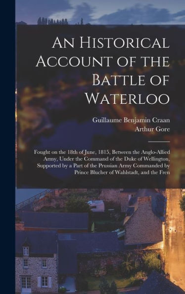 An Historical Account Of The Battle Of Waterloo: Fought On The 18Th Of June, 1815, Between The Anglo-Allied Army, Under The Command Of The Duke Of ... By Prince Blucher Of Wahlstadt, And The Fren - 9781018126432