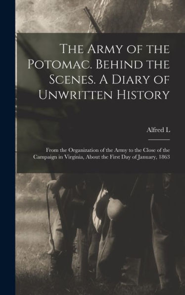The Army Of The Potomac. Behind The Scenes. A Diary Of Unwritten History; From The Organization Of The Army To The Close Of The Campaign In Virginia, About The First Day Of January, 1863 - 9781018126586