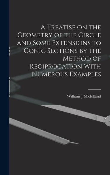 A Treatise On The Geometry Of The Circle And Some Extensions To Conic Sections By The Method Of Reciprocation With Numerous Examples - 9781018127019