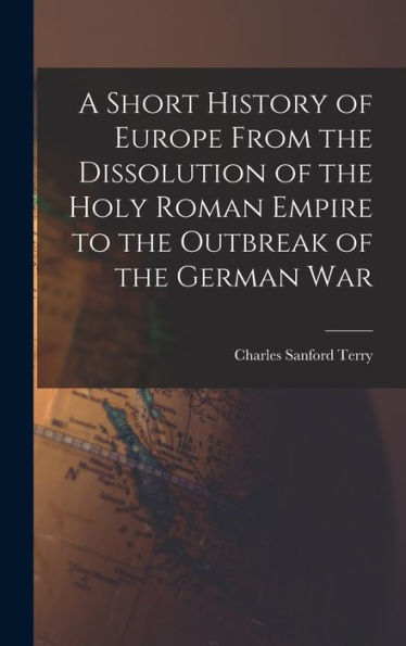 A Short History Of Europe From The Dissolution Of The Holy Roman Empire To The Outbreak Of The German War - 9781018127057