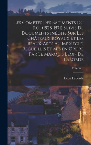 Les Comptes Des Bâtiments Du Roi (1528-1571) Suivis De Documents Inédits Sur Les Châteaux Royaux Et Les Beaux-Arts Au 16E Sìecle, Recueillis Et Mis En ... Léon De Laborde; Volume 1 (French Edition) - 9781018127323