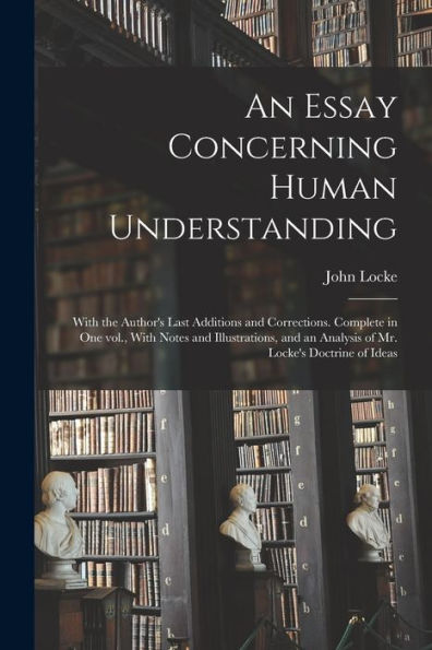 An Essay Concerning Human Understanding; With The Author's Last Additions And Corrections. Complete In One Vol., With Notes And Illustrations, And An Analysis Of Mr. Locke's Doctrine Of Ideas - 9781018128054