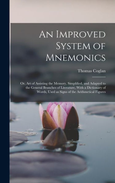 An Improved System Of Mnemonics: Or, Art Of Assisting The Memory, Simplified, And Adapted To The General Branches Of Literature, With A Dictionary Of Words, Used As Signs Of The Arithmetical Figures