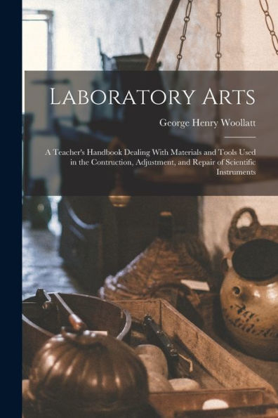 Laboratory Arts; A Teacher's Handbook Dealing With Materials And Tools Used In The Contruction, Adjustment, And Repair Of Scientific Instruments - 9781018128344