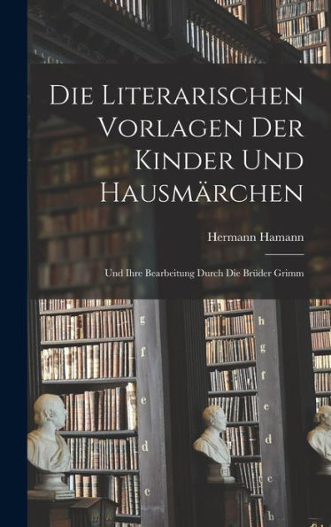 Die Literarischen Vorlagen Der Kinder Und Hausmärchen: Und Ihre Bearbeitung Durch Die Brüder Grimm (German Edition)
