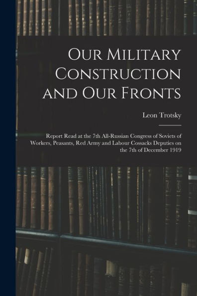 Our Military Construction And Our Fronts; Report Read At The 7Th All-Russian Congress Of Soviets Of Workers, Peasants, Red Army And Labour Cossacks Deputies On The 7Th Of December 1919 - 9781018129389