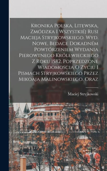 Kronika Polska, Litewska, Zmódzka I Wszystkiéj Rusi Macieja Stryjkowskiego. Wyd. Nowe, Bedace Dokadném Powtórzeniem Wydania Pierowtnego Królewieckiego ... Mikoaja Malinowskiego, Oraz (Polish Edition) - 9781018129686