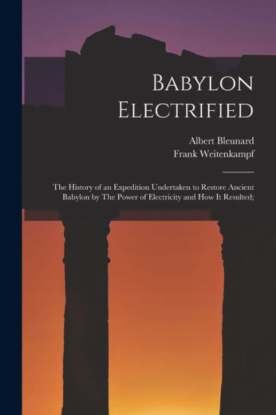Babylon Electrified: The History Of An Expedition Undertaken To Restore Ancient Babylon By The Power Of Electricity And How It Resulted; - 9781018130279
