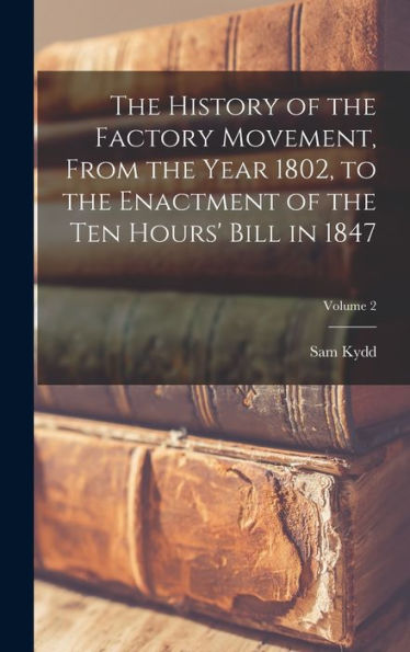 The History Of The Factory Movement, From The Year 1802, To The Enactment Of The Ten Hours' Bill In 1847; Volume 2 - 9781018130484