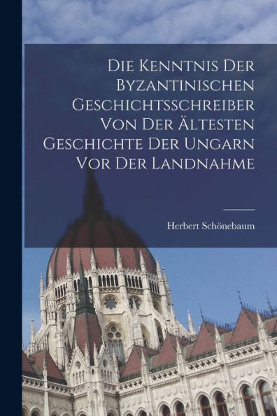 Die Kenntnis Der Byzantinischen Geschichtsschreiber Von Der Ältesten Geschichte Der Ungarn Vor Der Landnahme (German Edition) - 9781018131313