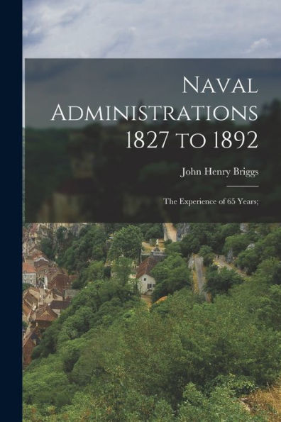 Naval Administrations 1827 To 1892; The Experience Of 65 Years; - 9781018131740
