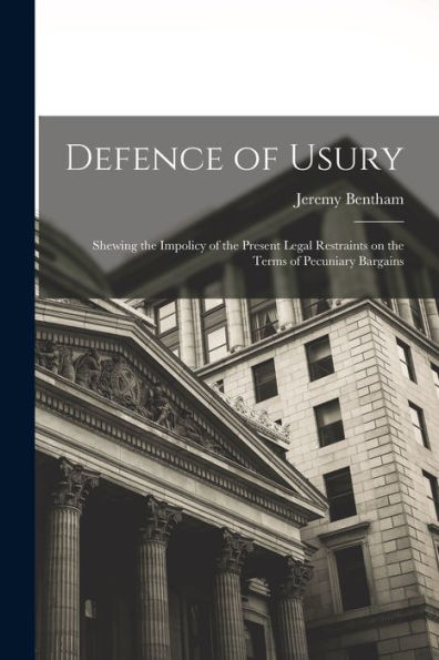 Defence Of Usury; Shewing The Impolicy Of The Present Legal Restraints On The Terms Of Pecuniary Bargains - 9781018131993