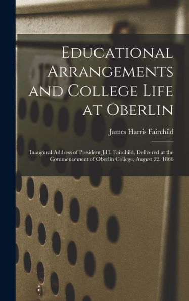 Educational Arrangements And College Life At Oberlin: Inaugural Address Of President J.H. Fairchild, Delivered At The Commencement Of Oberlin College, August 22, 1866 - 9781018132266