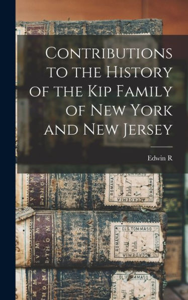 Contributions To The History Of The Kip Family Of New York And New Jersey - 9781018132396