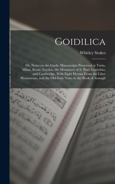 Goidilica; Or, Notes On The Gaelic Manuscripts Preserved At Turin, Milan, Berne, Leyden, The Monastery Of S. Paul, Carinthia, And Cambridge, With ... And The Old-Irish Notes In The Book Of Armagh - 9781018136295