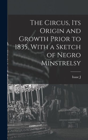 The Circus, Its Origin And Growth Prior To 1835, With A Sketch Of Negro Minstrelsy - 9781018136349