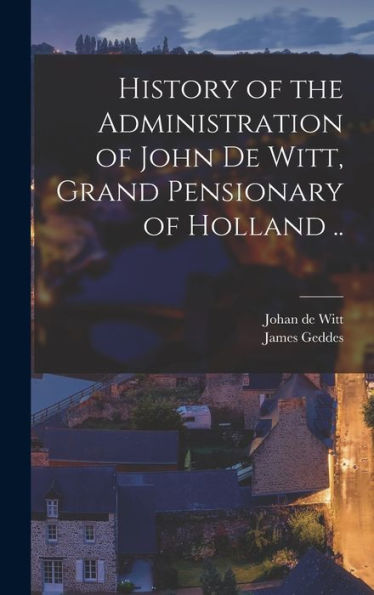 History Of The Administration Of John De Witt, Grand Pensionary Of Holland .. - 9781018136899