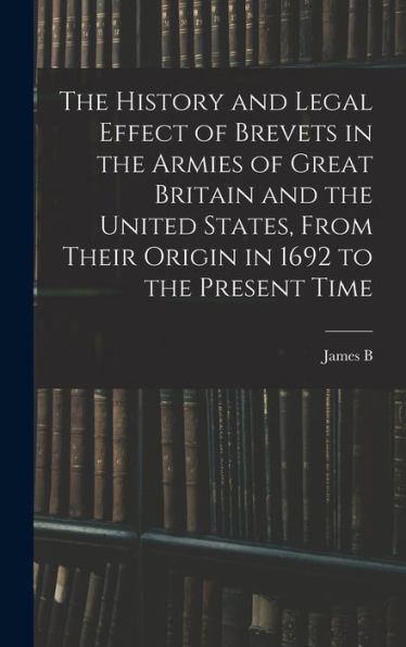 The History And Legal Effect Of Brevets In The Armies Of Great Britain And The United States, From Their Origin In 1692 To The Present Time
