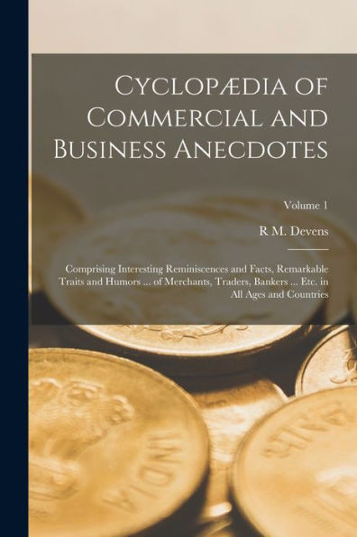 Cyclopædia Of Commercial And Business Anecdotes; Comprising Interesting Reminiscences And Facts, Remarkable Traits And Humors ... Of Merchants, ... ... Etc. In All Ages And Countries; Volume 1 - 9781018136974
