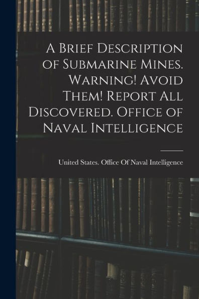 A Brief Description Of Submarine Mines. Warning! Avoid Them! Report All Discovered. Office Of Naval Intelligence - 9781018137094