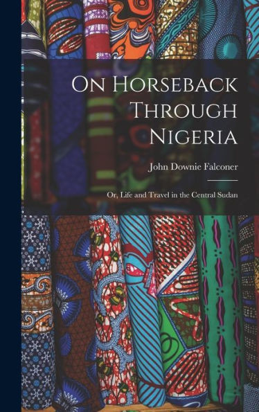 On Horseback Through Nigeria; Or, Life And Travel In The Central Sudan - 9781018137247