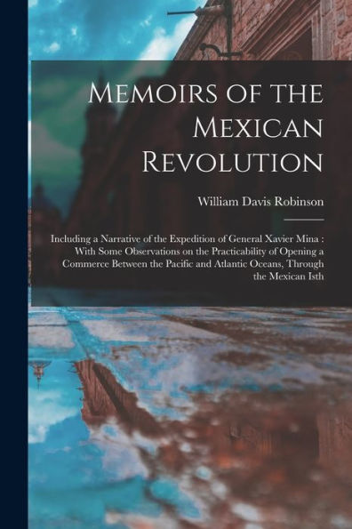 Memoirs Of The Mexican Revolution [Electronic Resource]: Including A Narrative Of The Expedition Of General Xavier Mina: With Some Observations On The ... And Atlantic Oceans, Through The Mexican Isth - 9781018137803