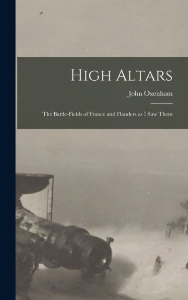 High Altars; The Battle-Fields Of France And Flanders As I Saw Them - 9781018138299