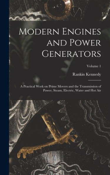 Modern Engines And Power Generators; A Practical Work On Prime Movers And The Transmission Of Power, Steam, Electric, Water And Hot Air; Volume 1 - 9781018138756