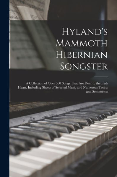 Hyland's Mammoth Hibernian Songster: A Collection Of Over 500 Songs That Are Dear To The Irish Heart, Including Sheets Of Selected Music And Numerous Toasts And Sentiments