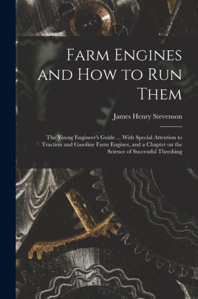 Farm Engines And How To Run Them; The Young Engineer's Guide ... With Special Attention To Traction And Gasoline Farm Engines, And A Chapter On The Science Of Successful Threshing