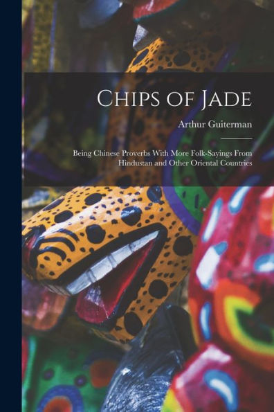 Chips Of Jade: Being Chinese Proverbs With More Folk-Sayings From Hindustan And Other Oriental Countries - 9781018141411