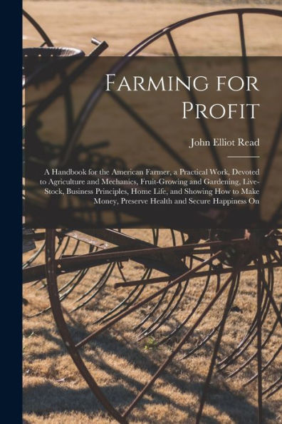 Farming For Profit; A Handbook For The American Farmer, A Practical Work, Devoted To Agriculture And Mechanics, Fruit-Growing And Gardening, ... Preserve Health And Secure Happiness On - 9781018141930