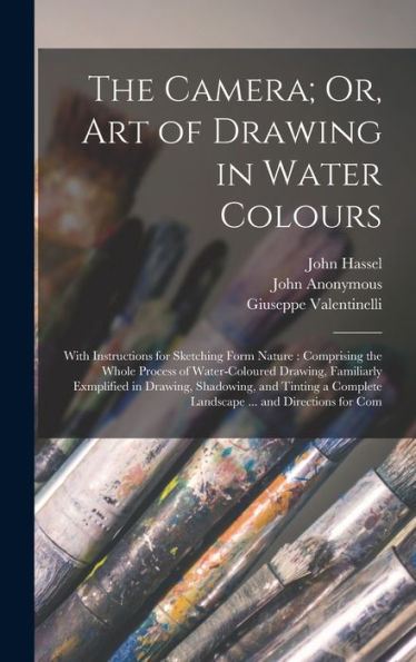 The Camera; Or, Art Of Drawing In Water Colours: With Instructions For Sketching Form Nature: Comprising The Whole Process Of Water-Coloured Drawing, ... Complete Landscape ... And Directions For Com - 9781018141947