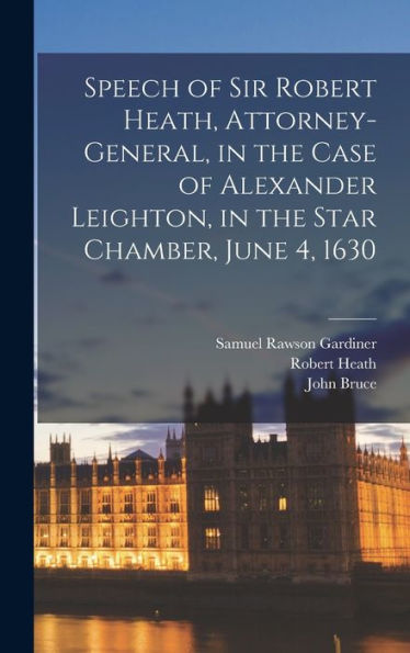 Speech Of Sir Robert Heath, Attorney-General, In The Case Of Alexander Leighton, In The Star Chamber, June 4, 1630 - 9781018141961