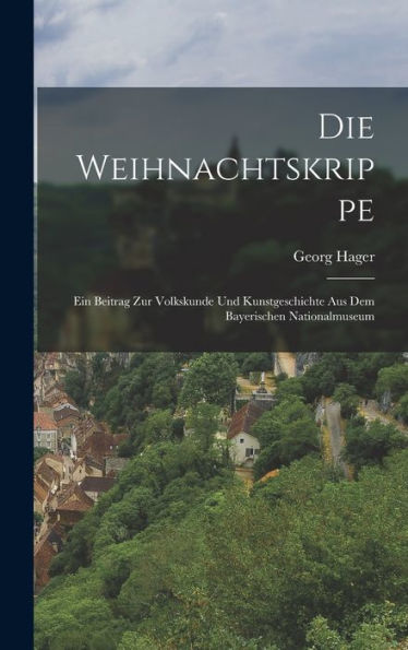 Die Weihnachtskrippe; Ein Beitrag Zur Volkskunde Und Kunstgeschichte Aus Dem Bayerischen Nationalmuseum (German Edition) - 9781018142548