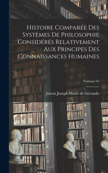 Histoire Comparée Des Systèmes De Philosophie Considérés Relativement Aux Principes Des Connaissances Humaines; Volume 01 (French Edition) - 9781018142913
