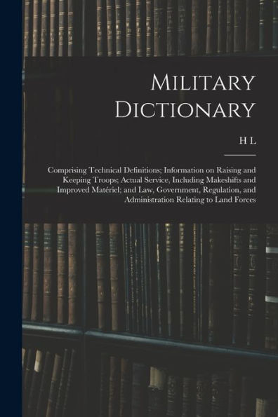 Military Dictionary: Comprising Technical Definitions; Information On Raising And Keeping Troops; Actual Service, Including Makeshifts And Improved ... And Administration Relating To Land Forces - 9781018144436