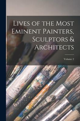 Lives Of The Most Eminent Painters, Sculptors & Architects; Volume 2 - 9781018145389