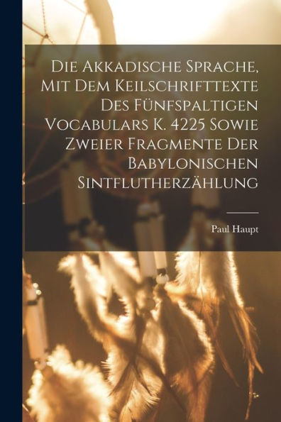 Die Akkadische Sprache, Mit Dem Keilschrifttexte Des Fünfspaltigen Vocabulars K. 4225 Sowie Zweier Fragmente Der Babylonischen Sintflutherzählung (German Edition) - 9781018147468