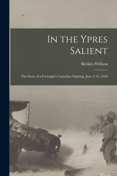 In The Ypres Salient; The Story Of A Fortnight's Canadian Fighting, June 2-16, 1916 - 9781018147505