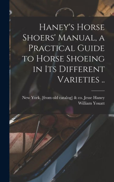 Haney's Horse Shoers' Manual, A Practical Guide To Horse Shoeing In Its Different Varieties ..