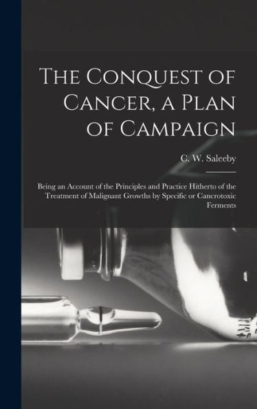 The Conquest Of Cancer, A Plan Of Campaign; Being An Account Of The Principles And Practice Hitherto Of The Treatment Of Malignant Growths By Specific Or Cancrotoxic Ferments - 9781018148212