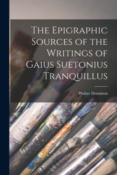The Epigraphic Sources Of The Writings Of Gaius Suetonius Tranquillus - 9781018148892