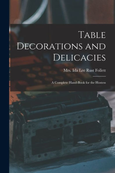 Table Decorations And Delicacies; A Complete Hand-Book For The Hostess - 9781018149479