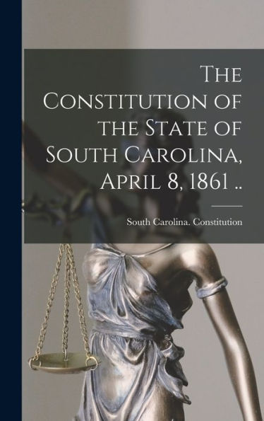 The Constitution Of The State Of South Carolina, April 8, 1861 .. - 9781018149691