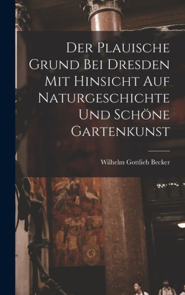 Der Plauische Grund Bei Dresden Mit Hinsicht Auf Naturgeschichte Und Schöne Gartenkunst (German Edition) - 9781018150116